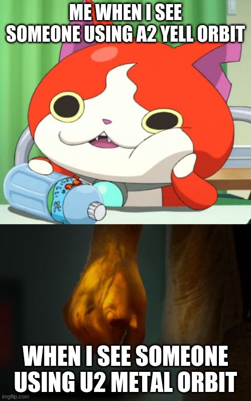 ME WHEN I SEE SOMEONE USING A2 YELL ORBIT; WHEN I SEE SOMEONE USING U2 METAL ORBIT | image tagged in interested jibanyan,iron fist | made w/ Imgflip meme maker
