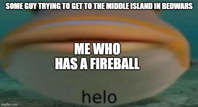 helo | SOME GUY TRYING TO GET TO THE MIDDLE ISLAND IN BEDWARS; ME WHO HAS A FIREBALL | image tagged in helo | made w/ Imgflip meme maker