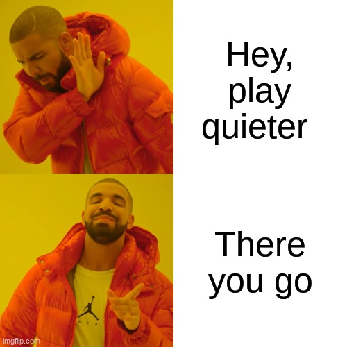 Drake Hotline Bling | Hey, play quieter; There you go | image tagged in memes,drake hotline bling | made w/ Imgflip meme maker