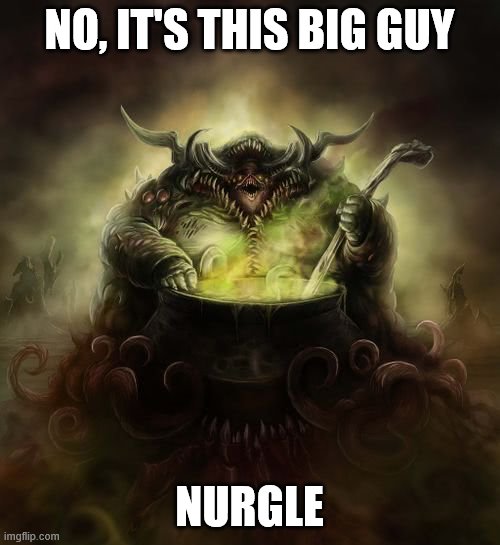 Papa Nurgle | NO, IT'S THIS BIG GUY NURGLE | image tagged in papa nurgle | made w/ Imgflip meme maker