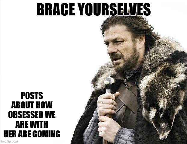 Brace Yourselves X is Coming Meme | BRACE YOURSELVES POSTS ABOUT HOW OBSESSED WE ARE WITH HER ARE COMING | image tagged in memes,brace yourselves x is coming | made w/ Imgflip meme maker