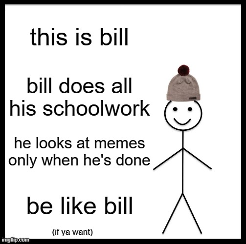 Good bill | this is bill; bill does all his schoolwork; he looks at memes only when he's done; be like bill; (if ya want) | image tagged in memes,be like bill,funny,school | made w/ Imgflip meme maker