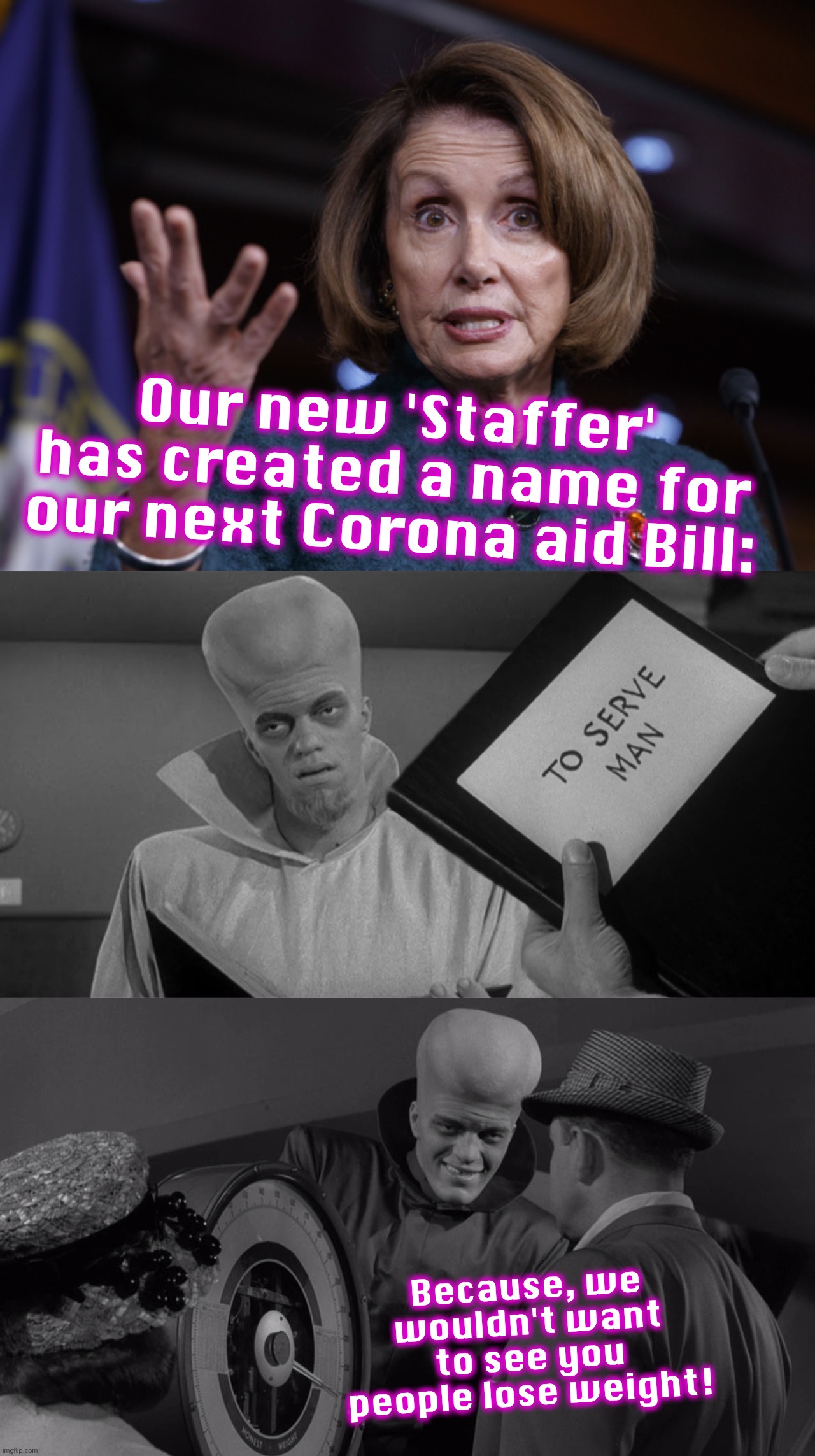 Am I the only one waiting for the 'To Serve Man' Aid 'Package'? | Our new 'Staffer' has created a name for our next Corona aid Bill:; Because, we wouldn't want to see you people lose weight! | image tagged in good old nancy pelosi,covid-19,bill | made w/ Imgflip meme maker