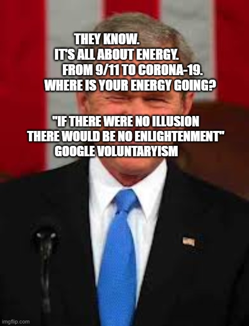 George Bush | THEY KNOW.                IT'S ALL ABOUT ENERGY.                FROM 9/11 TO CORONA-19.       WHERE IS YOUR ENERGY GOING? "IF THERE WERE NO ILLUSION THERE WOULD BE NO ENLIGHTENMENT" GOOGLE VOLUNTARYISM | image tagged in memes,george bush | made w/ Imgflip meme maker