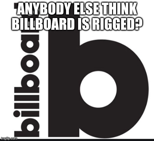 Billboard 100 | ANYBODY ELSE THINK BILLBOARD IS RIGGED? | image tagged in billboard 100 | made w/ Imgflip meme maker