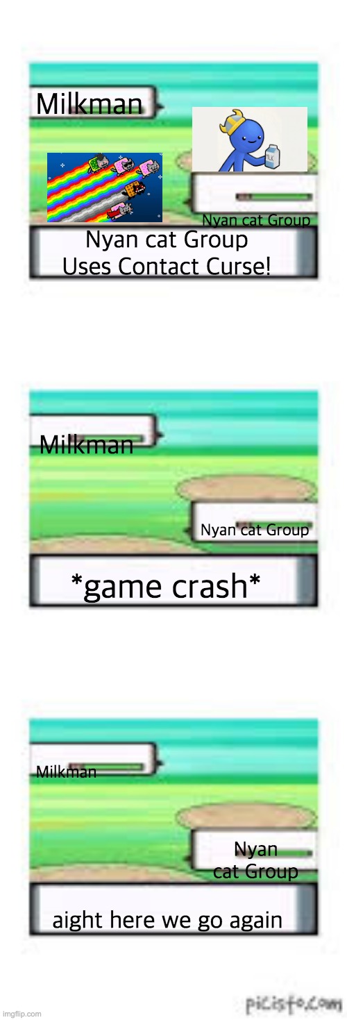 Blank Pokemon Battle | Milkman Nyan cat Group Milkman Nyan cat Group Milkman Nyan cat Group Nyan cat Group Uses Contact Curse! *game crash* aight here we go again | image tagged in blank pokemon battle | made w/ Imgflip meme maker