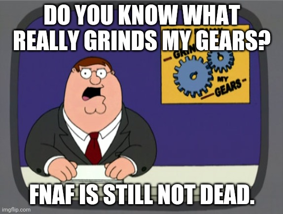 Peter Griffin News | DO YOU KNOW WHAT REALLY GRINDS MY GEARS? FNAF IS STILL NOT DEAD. | image tagged in memes,peter griffin news | made w/ Imgflip meme maker