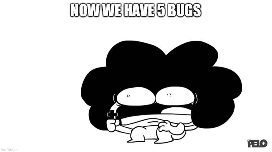 Pelo | NOW WE HAVE 5 BUGS | image tagged in pelo | made w/ Imgflip meme maker