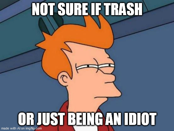 Maybe both. | NOT SURE IF TRASH; OR JUST BEING AN IDIOT | image tagged in memes,futurama fry | made w/ Imgflip meme maker