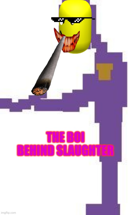 THE BOI BEHIND SLAUGHTER | image tagged in weed | made w/ Imgflip meme maker