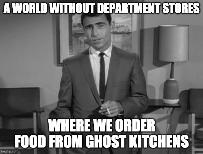 No Department Stores | A WORLD WITHOUT DEPARTMENT STORES; WHERE WE ORDER FOOD FROM GHOST KITCHENS | image tagged in rod serling imagine if you will | made w/ Imgflip meme maker