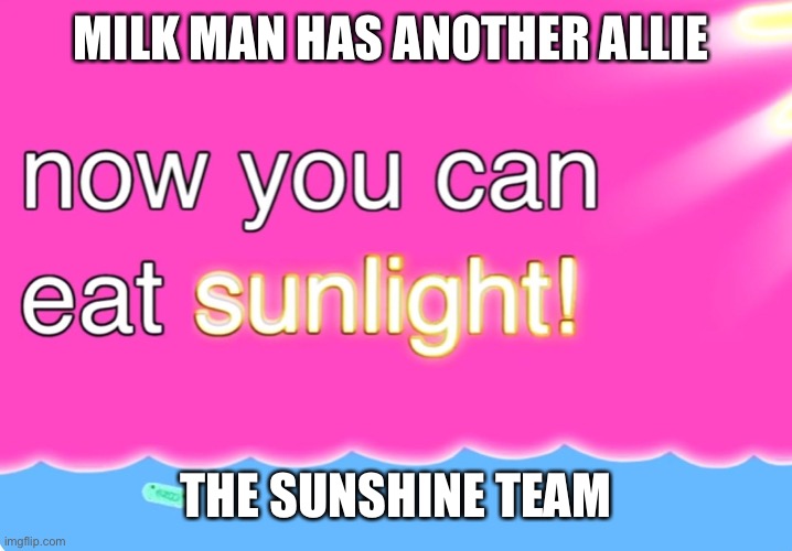 Now You Can Eat Sunlight | MILK MAN HAS ANOTHER ALLIE; THE SUNSHINE TEAM | image tagged in now you can eat sunlight | made w/ Imgflip meme maker