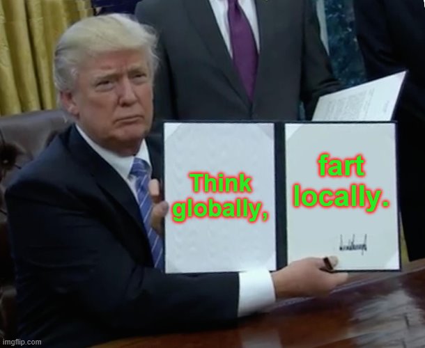 Trump Bill Signing Meme | Think globally, fart locally. | image tagged in memes,trump bill signing | made w/ Imgflip meme maker