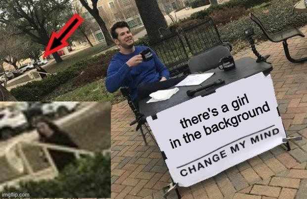 who is she? | there's a girl in the background | image tagged in change my mind | made w/ Imgflip meme maker