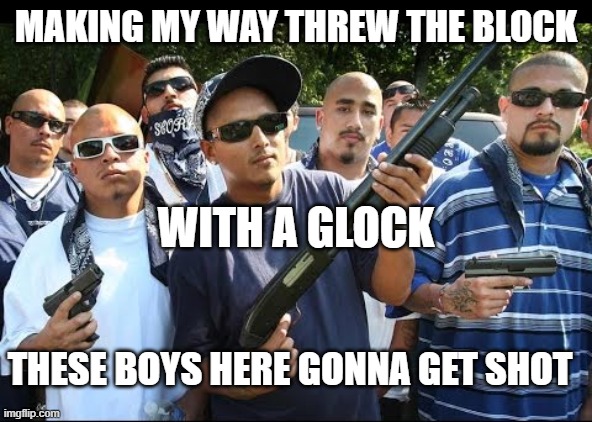 gang | MAKING MY WAY THREW THE BLOCK; WITH A GLOCK; THESE BOYS HERE GONNA GET SHOT | image tagged in gang | made w/ Imgflip meme maker