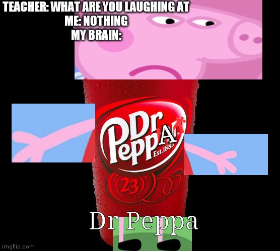 Dr Peppa | TEACHER: WHAT ARE YOU LAUGHING AT
ME: NOTHING
MY BRAIN:; A; Dr Peppa | image tagged in dr pepper,dr peppa | made w/ Imgflip meme maker