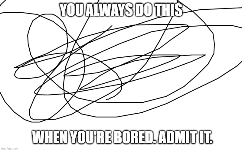 scribble | YOU ALWAYS DO THIS; WHEN YOU'RE BORED. ADMIT IT. | image tagged in memes,boredom | made w/ Imgflip meme maker