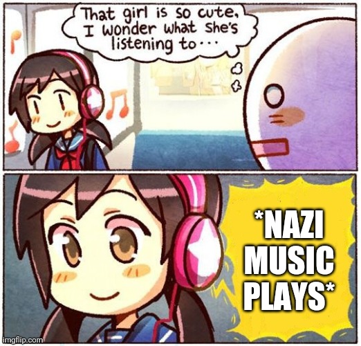 Just found this template by accident and thought I'd try using it | *NAZI MUSIC PLAYS* | image tagged in that girl is so cute i wonder what shes listening to,nazi,music,memes | made w/ Imgflip meme maker