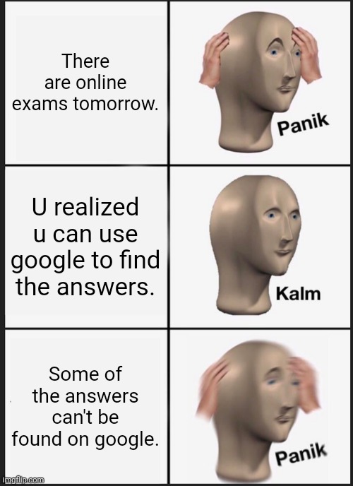 Panik Kalm Panik | There are online exams tomorrow. U realized u can use google to find the answers. Some of the answers can't be found on google. | image tagged in memes,panik kalm panik,online | made w/ Imgflip meme maker