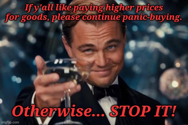 Leonardo Dicaprio Cheers | If y'all like paying higher prices for goods, please continue panic-buying. Otherwise... STOP IT! | image tagged in memes,leonardo dicaprio cheers | made w/ Imgflip meme maker