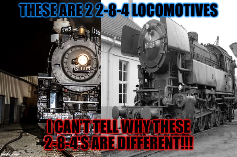 Steam Engine memes | THESE ARE 2 2-8-4 LOCOMOTIVES; I CAN'T TELL WHY THESE 2-8-4'S ARE DIFFERENT!!! | image tagged in steam | made w/ Imgflip meme maker