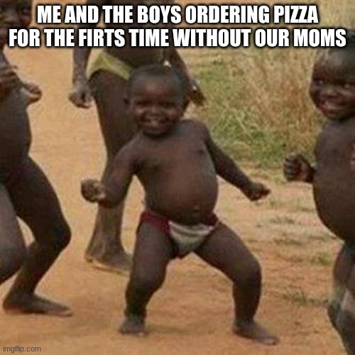 THE BOYS AT THE SLEEP OVER | ME AND THE BOYS ORDERING PIZZA FOR THE FIRTS TIME WITHOUT OUR MOMS | image tagged in memes,third world success kid | made w/ Imgflip meme maker