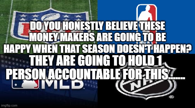 DO YOU HONESTLY BELIEVE THESE MONEY MAKERS ARE GOING TO BE HAPPY WHEN THAT SEASON DOESN'T HAPPEN? THEY ARE GOING TO HOLD 1 PERSON ACCOUNTABLE FOR THIS....... | made w/ Imgflip meme maker