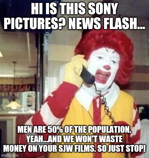 Ronald speaks for many of us. | HI IS THIS SONY PICTURES? NEWS FLASH... MEN ARE 50% OF THE POPULATION. YEAH...AND WE WON'T WASTE MONEY ON YOUR SJW FILMS. SO JUST STOP! | image tagged in ronald mcdonald phone call,sony,sjw | made w/ Imgflip meme maker