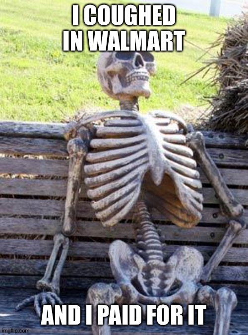 Waiting Skeleton | I COUGHED IN WALMART; AND I PAID FOR IT | image tagged in memes,waiting skeleton | made w/ Imgflip meme maker