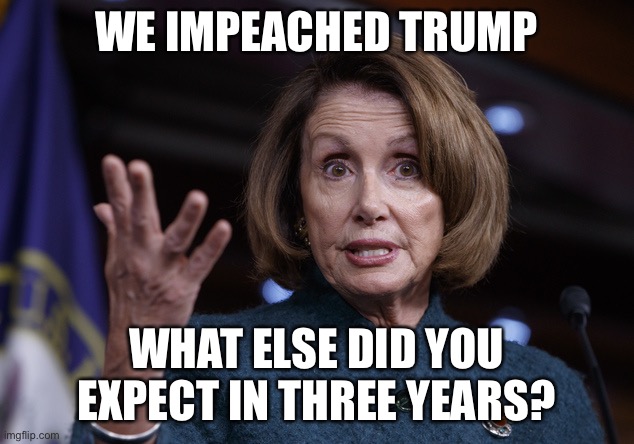 Good old Nancy Pelosi | WE IMPEACHED TRUMP WHAT ELSE DID YOU EXPECT IN THREE YEARS? | image tagged in good old nancy pelosi | made w/ Imgflip meme maker