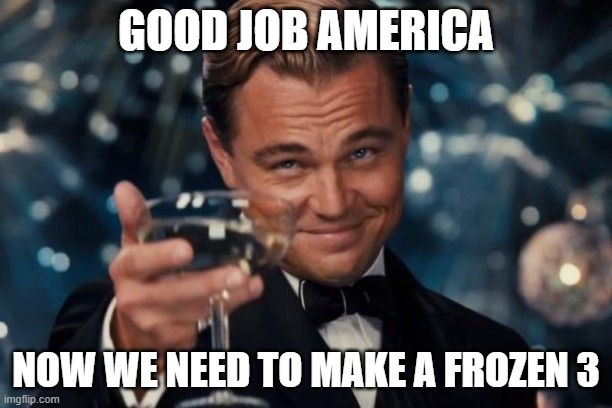 Leonardo Dicaprio Cheers | GOOD JOB AMERICA; NOW WE NEED TO MAKE A FROZEN 3 | image tagged in memes,leonardo dicaprio cheers | made w/ Imgflip meme maker