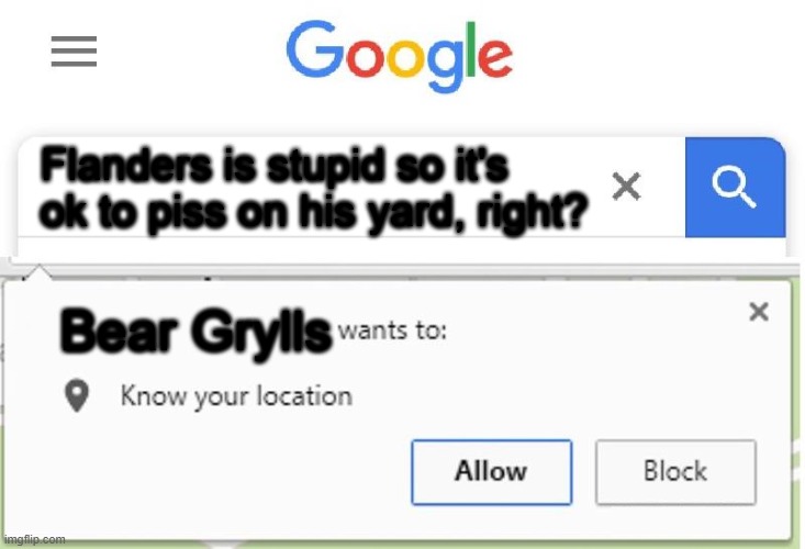 Wants to know your location | Flanders is stupid so it's ok to piss on his yard, right? Bear Grylls | image tagged in wants to know your location | made w/ Imgflip meme maker