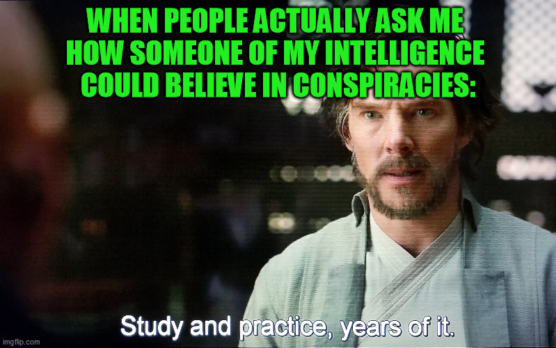 Yeah there's fluff out there, but the MSM is almost equally comically uncredible.  You have to research and think for yourself. | WHEN PEOPLE ACTUALLY ASK ME 
HOW SOMEONE OF MY INTELLIGENCE 
COULD BELIEVE IN CONSPIRACIES: | image tagged in conspiracy theories,tinfoil hat,independent minds | made w/ Imgflip meme maker