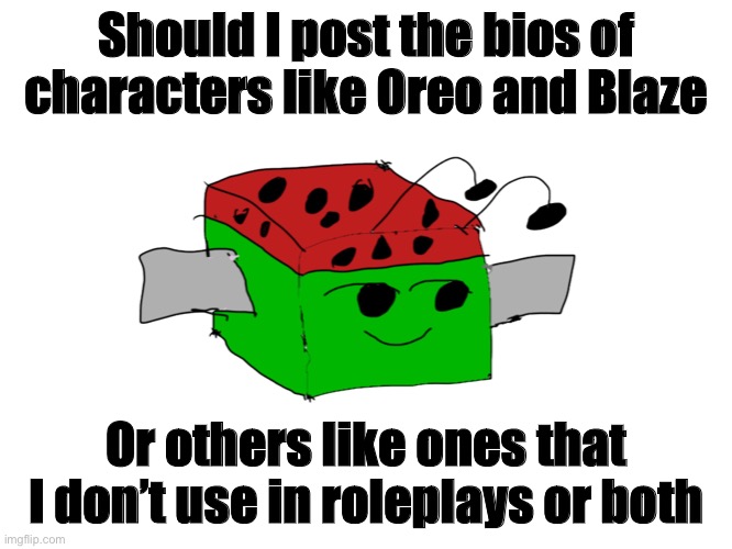 Read comment and reply to it to pick | Should I post the bios of characters like Oreo and Blaze; Or others like ones that I don’t use in roleplays or both | image tagged in ocs | made w/ Imgflip meme maker