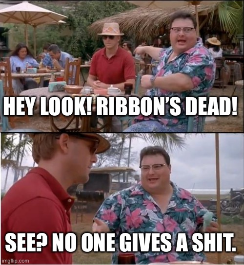 See Nobody Cares Meme | HEY LOOK! RIBBON’S DEAD! SEE? NO ONE GIVES A SHIT. | image tagged in memes,see nobody cares | made w/ Imgflip meme maker