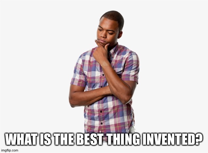 .?? | WHAT IS THE BEST THING INVENTED? | image tagged in memes,question | made w/ Imgflip meme maker