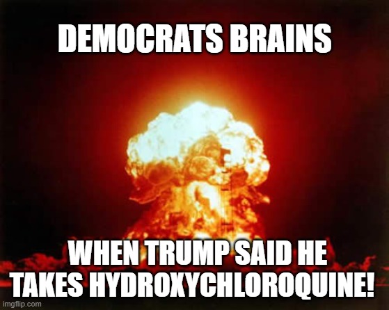 Nuclear Explosion | DEMOCRATS BRAINS; WHEN TRUMP SAID HE TAKES HYDROXYCHLOROQUINE! | image tagged in memes,nuclear explosion | made w/ Imgflip meme maker