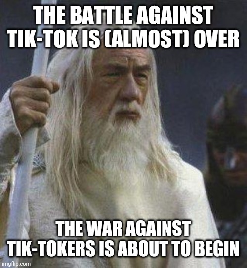 gandalf | THE BATTLE AGAINST TIK-TOK IS (ALMOST) OVER THE WAR AGAINST TIK-TOKERS IS ABOUT TO BEGIN | image tagged in gandalf | made w/ Imgflip meme maker