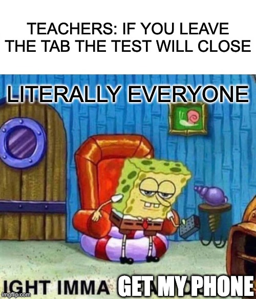 School spongebob | TEACHERS: IF YOU LEAVE THE TAB THE TEST WILL CLOSE; LITERALLY EVERYONE; GET MY PHONE | image tagged in memes,spongebob ight imma head out,scholl spongebob | made w/ Imgflip meme maker