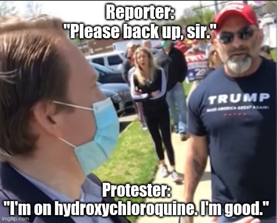 Hydroxychloroquine Courage | Reporter:
"Please back up, sir."; Protester:
"I'm on hydroxychloroquine. I'm good." | image tagged in coronavirus,pandemic,social distancing,protesters,reporter,trump supporters | made w/ Imgflip meme maker