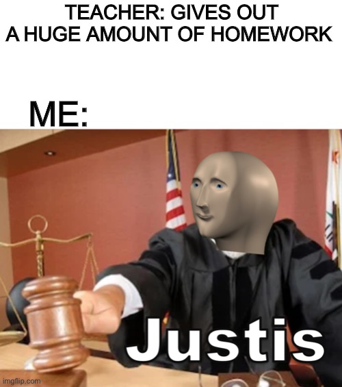 Justis! | TEACHER: GIVES OUT A HUGE AMOUNT OF HOMEWORK; ME: | image tagged in meme man justis | made w/ Imgflip meme maker