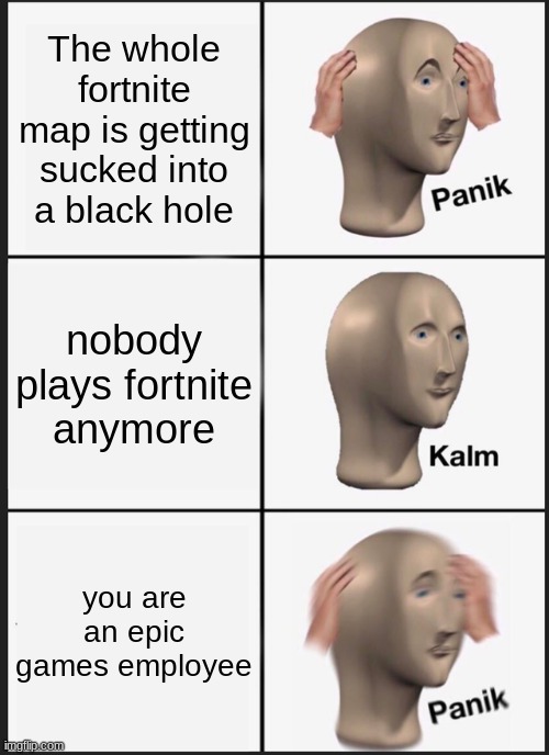 because nobody likes fortnite, apparently | The whole fortnite map is getting sucked into a black hole; nobody plays fortnite anymore; you are an epic games employee | image tagged in memes,panik kalm panik | made w/ Imgflip meme maker