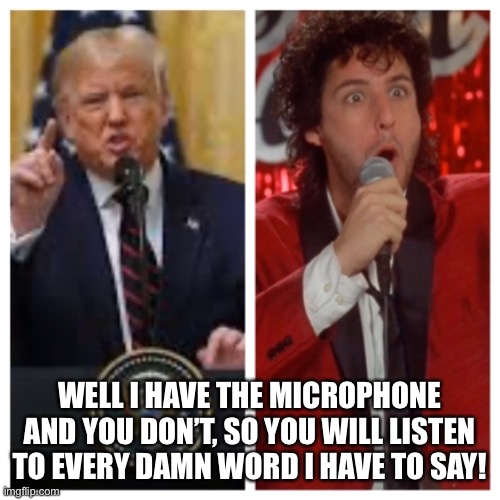 Trump Presidency | WELL I HAVE THE MICROPHONE AND YOU DON’T, SO YOU WILL LISTEN TO EVERY DAMN WORD I HAVE TO SAY! | image tagged in trump,president trump | made w/ Imgflip meme maker