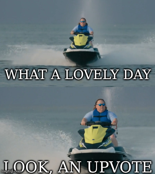 been real quiet lately | WHAT A LOVELY DAY LOOK, AN UPVOTE | image tagged in jetski reaction | made w/ Imgflip meme maker