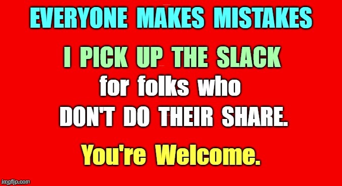 Hey -- Just Doin' My Part Too Help Out | EVERYONE MAKES MISTAKES; I PICK UP THE SLACK; for folks who; DON'T DO THEIR SHARE. You're Welcome. | image tagged in funny memes,spelling,so glad i grew up doing this,rick75230 | made w/ Imgflip meme maker