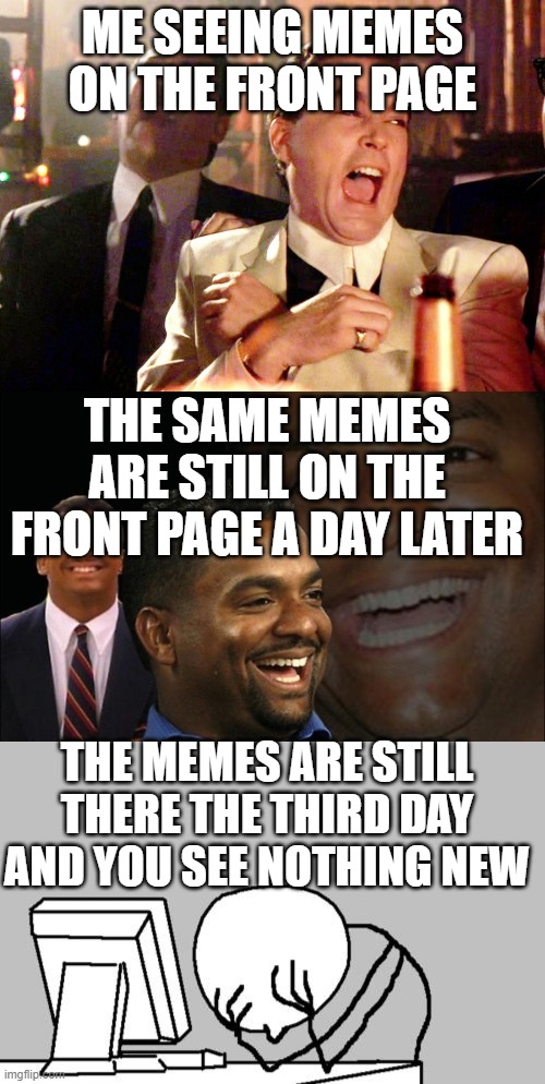 This is true and I hate it | ME SEEING MEMES ON THE FRONT PAGE; THE SAME MEMES ARE STILL ON THE FRONT PAGE A DAY LATER; THE MEMES ARE STILL THERE THE THIRD DAY AND YOU SEE NOTHING NEW | image tagged in memes,good fellas hilarious,fake laugh carlton | made w/ Imgflip meme maker