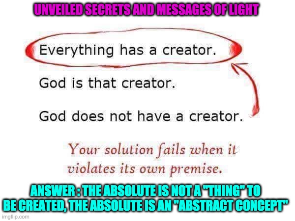 EVERYTHING HAS A CREATOR | UNVEILED SECRETS AND MESSAGES OF LIGHT; ANSWER : THE ABSOLUTE IS NOT A ''THING'' TO BE CREATED, THE ABSOLUTE IS AN ''ABSTRACT CONCEPT'' | image tagged in everything has a creator | made w/ Imgflip meme maker