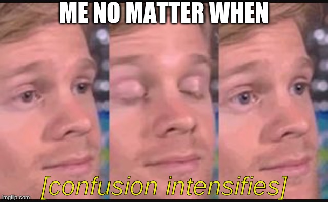 Confused |  ME NO MATTER WHEN; [confusion intensifies] | image tagged in blinking guy | made w/ Imgflip meme maker
