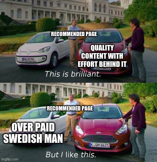 bruh | RECOMMENDED PAGE; QUALITY CONTENT WITH EFFORT BEHIND IT; RECOMMENDED PAGE; OVER PAID SWEDISH MAN | image tagged in this is brilliant but i like this | made w/ Imgflip meme maker