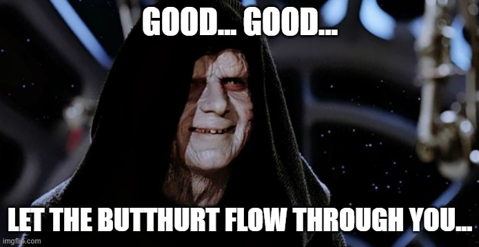 Let the butthurt flow through you... | GOOD... GOOD... LET THE BUTTHURT FLOW THROUGH YOU... | image tagged in star wars emperor | made w/ Imgflip meme maker